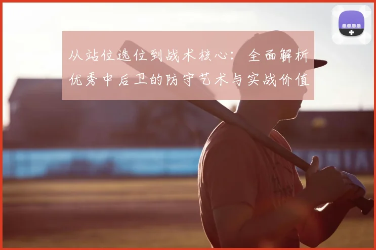 从站位选位到战术核心：全面解析优秀中后卫的防守艺术与实战价值