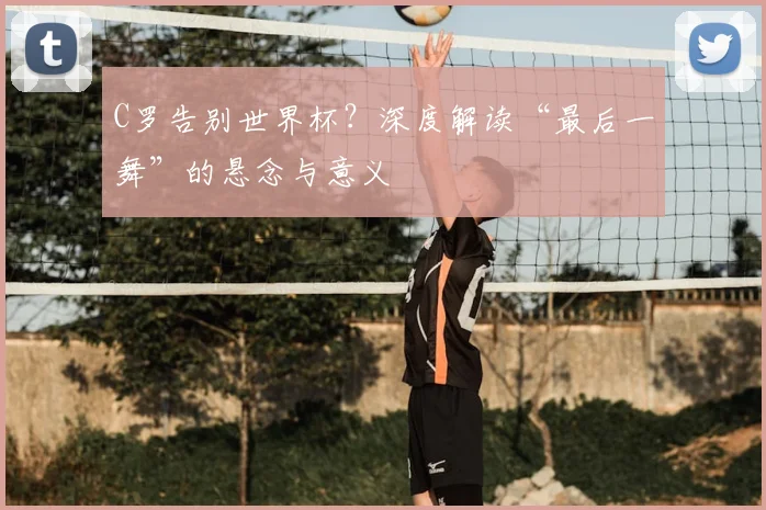 C罗告别世界杯？深度解读“最后一舞”的悬念与意义