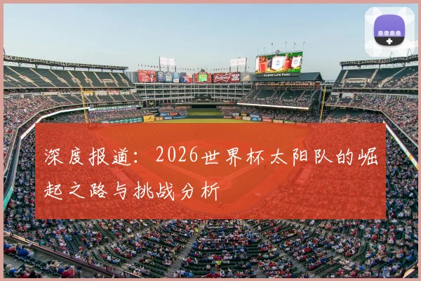 深度报道:2026世界杯太阳队的崛起之路与挑战分析