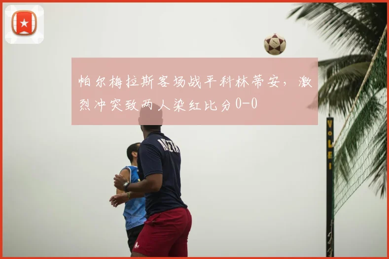 帕尔梅拉斯客场战平科林蒂安，激烈冲突致两人染红比分0-0