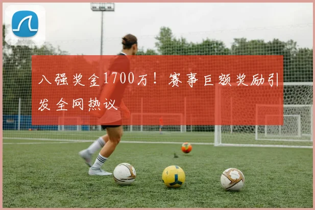 八强奖金1700万!赛事巨额奖励引发全网热议
