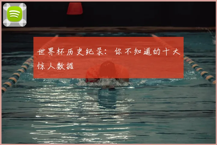 世界杯历史纪录:你不知道的十大惊人数据