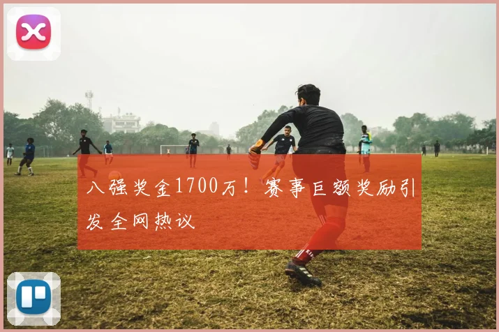 八强奖金1700万！赛事巨额奖励引发全网热议