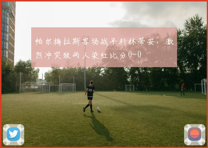 帕尔梅拉斯客场战平科林蒂安,激烈冲突致两人染红比分0-0