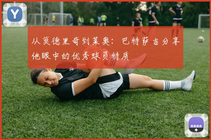 从莫德里奇到莱奥：巴特萨吉分享他眼中的优秀球员特质