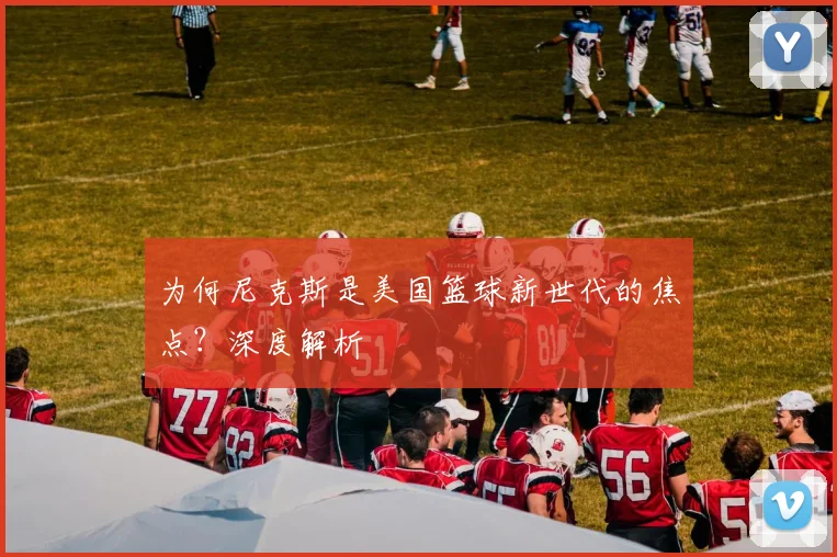 为何尼克斯是美国篮球新世代的焦点？深度解析