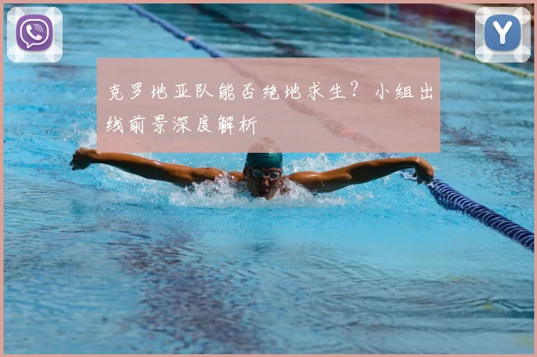 克罗地亚队能否绝地求生？小组出线前景深度解析