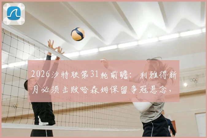 2026沙特联第31轮前瞻：利雅得新月必须击败哈森姆保留争冠悬念，客队已提前完成保级任务