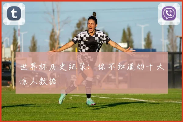 世界杯历史纪录:你不知道的十大惊人数据