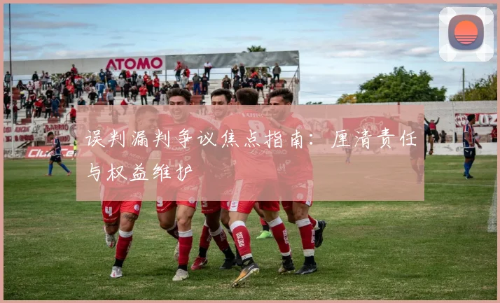 误判漏判争议焦点指南:厘清责任与权益维护