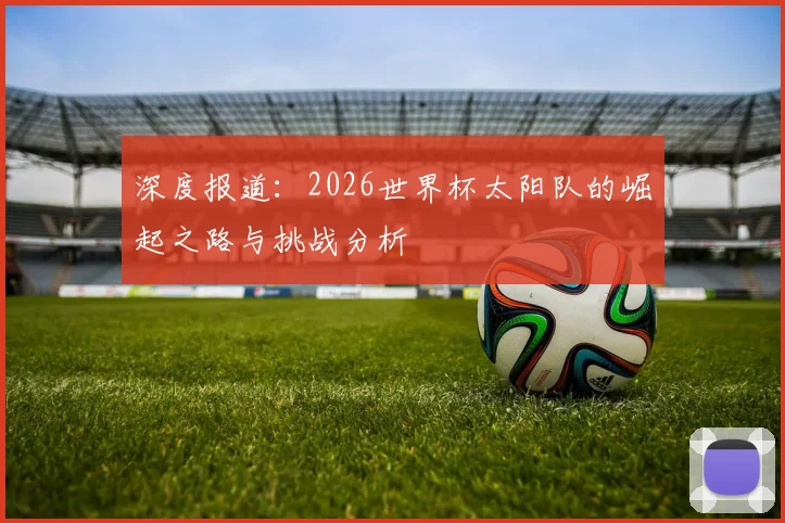 深度报道:2026世界杯太阳队的崛起之路与挑战分析