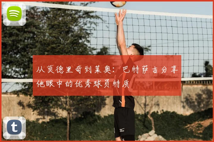 从莫德里奇到莱奥:巴特萨吉分享他眼中的优秀球员特质