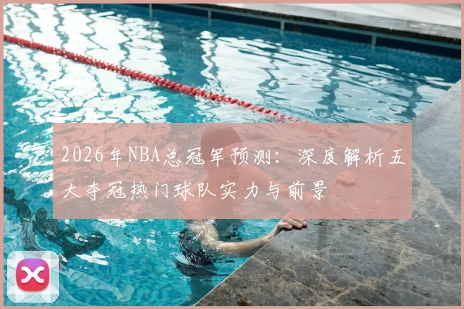 2026年NBA总冠军预测:深度解析五大夺冠热门球队实力与前景