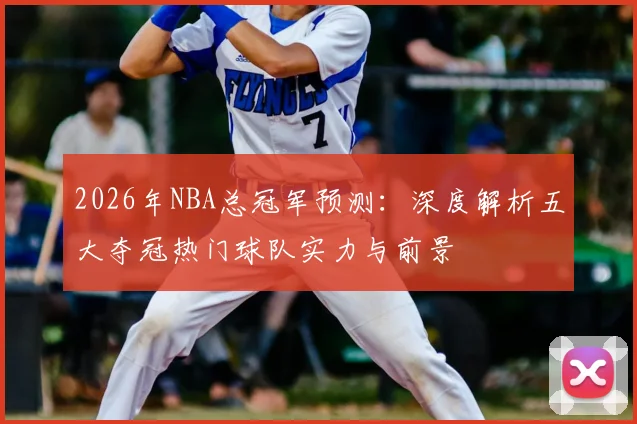 2026年NBA总冠军预测:深度解析五大夺冠热门球队实力与前景
