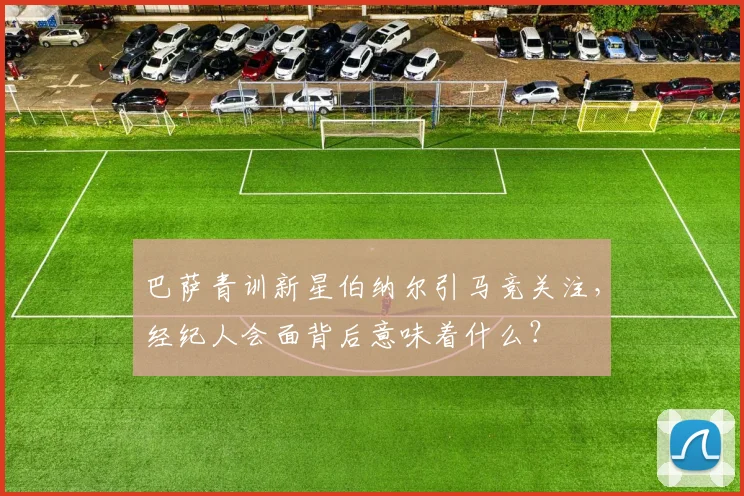 巴萨青训新星伯纳尔引马竞关注，经纪人会面背后意味着什么？