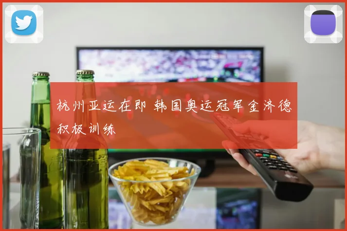 杭州亚运在即 韩国奥运冠军金济德积极训练