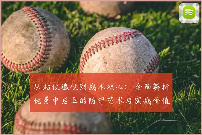 从站位选位到战术核心：全面解析优秀中后卫的防守艺术与实战价值